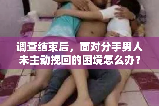 调查结束后，面对分手男人未主动挽回的困境怎么办？