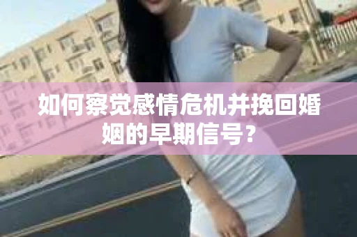 如何察觉感情危机并挽回婚姻的早期信号？