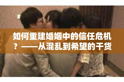 如何重建婚姻中的信任危机？——从混乱到希望的干货指南