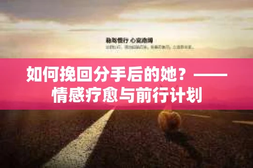 如何挽回分手后的她?——情感疗愈与前行计划 如何挽回分手后的她?——情感疗愈与前行计划