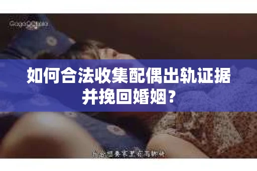 如何合法收集配偶出轨证据并挽回婚姻？