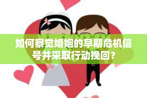 如何察觉婚姻的早期危机信号并采取行动挽回？