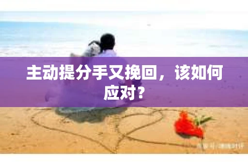 主动提分手又挽回，该如何应对？