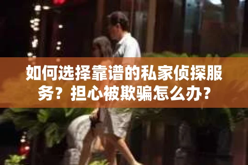 如何选择靠谱的私家侦探服务？担心被欺骗怎么办？
