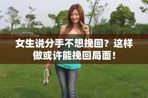 女生说分手不想挽回？这样做或许能挽回局面！