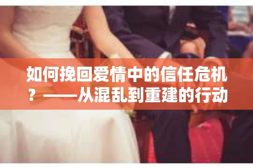 如何挽回爱情中的信任危机？——从混乱到重建的行动指南
