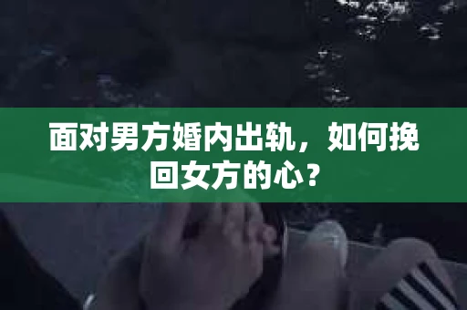 面对男方婚内出轨,如何挽回女方的心? 面对男方婚内出轨,如何挽回女方的心?