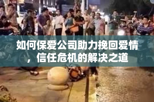 如何保爱公司助力挽回爱情，信任危机的解决之道