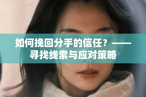 如何挽回分手的信任？——寻找线索与应对策略