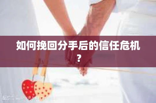 如何挽回分手后的信任危机？