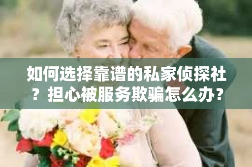 如何选择靠谱的私家侦探社？担心被服务欺骗怎么办？