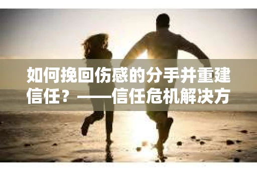如何挽回伤感的分手并重建信任？——信任危机解决方案