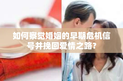 如何察觉婚姻的早期危机信号并挽回爱情之路？