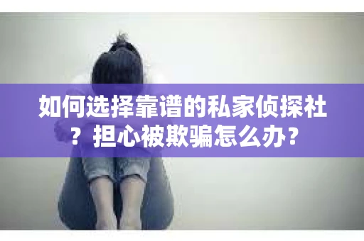如何选择靠谱的私家侦探社？担心被欺骗怎么办？