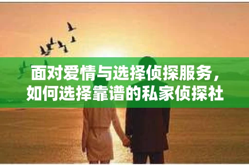 面对爱情与选择侦探服务，如何选择靠谱的私家侦探社？