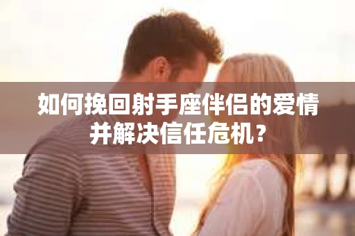 如何挽回射手座伴侣的爱情并解决信任危机？