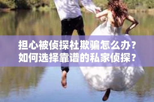 担心被侦探社欺骗怎么办？如何选择靠谱的私家侦探？