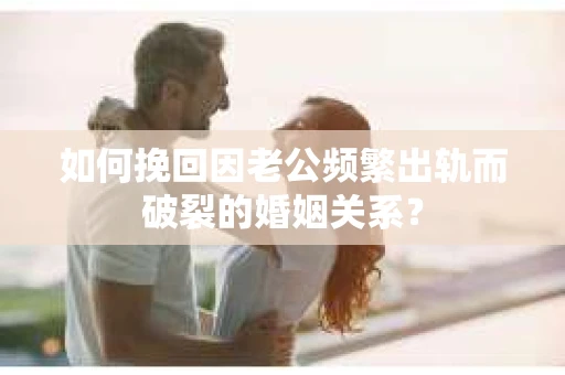 如何挽回因老公频繁出轨而破裂的婚姻关系? 如何挽回因老公频繁出轨而破裂的婚姻关系?