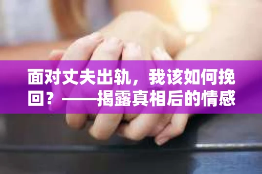 面对丈夫出轨，我该如何挽回？——揭露真相后的情感疗愈与人生决策