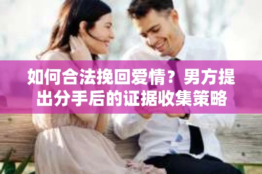 如何合法挽回爱情？男方提出分手后的证据收集策略
