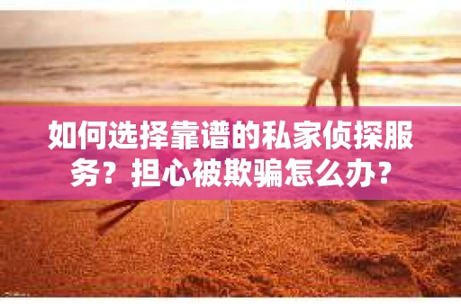 如何选择靠谱的私家侦探服务？担心被欺骗怎么办？
