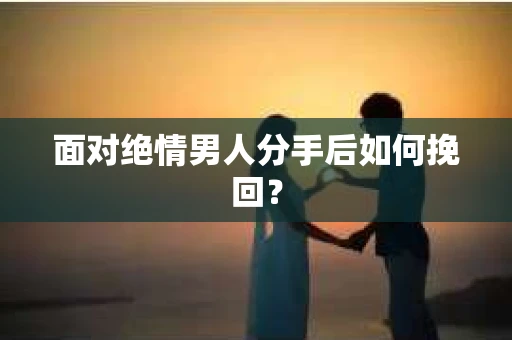 面对绝情男人分手后如何挽回？