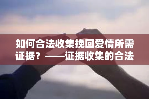如何合法收集挽回爱情所需证据？——证据收集的合法有效方法论