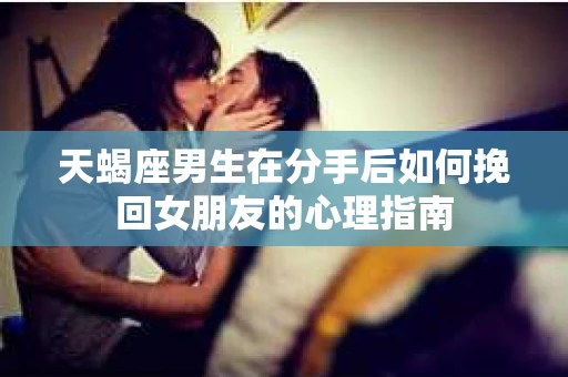 天蝎座男生在分手后如何挽回女朋友的心理指南