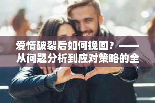 爱情破裂后如何挽回？——从问题分析到应对策略的全面指南