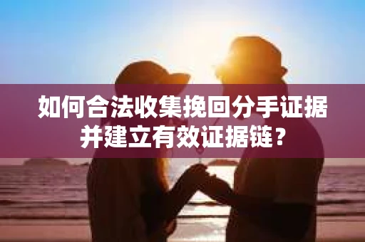 如何合法收集挽回分手证据并建立有效证据链？