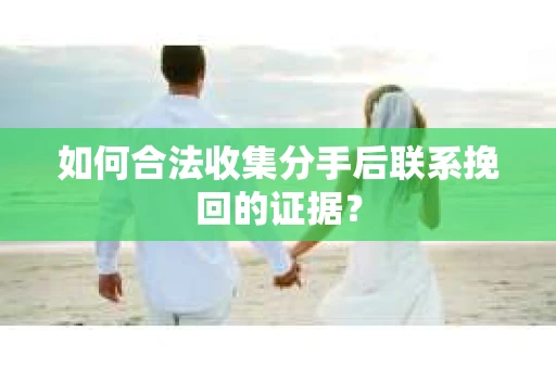 如何合法收集分手后联系挽回的证据？