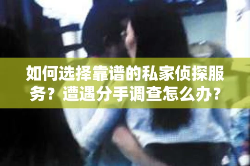 如何选择靠谱的私家侦探服务？遭遇分手调查怎么办？