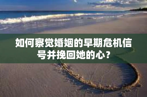 如何察觉婚姻的早期危机信号并挽回她的心？