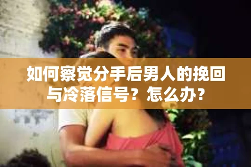 如何察觉分手后男人的挽回与冷落信号？怎么办？