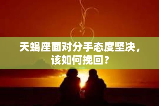 天蝎座面对分手态度坚决，该如何挽回？
