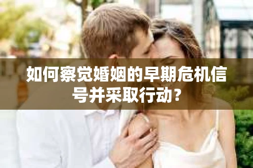 如何察觉婚姻的早期危机信号并采取行动? 如何察觉婚姻的早期危机信号并采取行动?