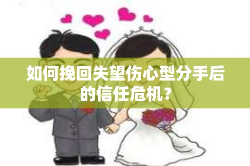 如何挽回失望伤心型分手后的信任危机？