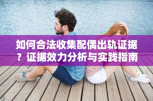 如何合法收集配偶出轨证据？证据效力分析与实践指南