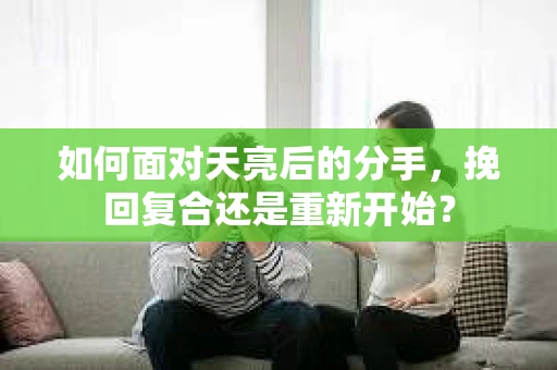如何面对天亮后的分手，挽回复合还是重新开始？