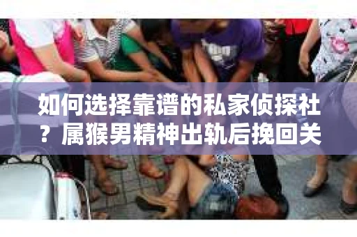 如何选择靠谱的私家侦探社？属猴男精神出轨后挽回关系的关键一步
