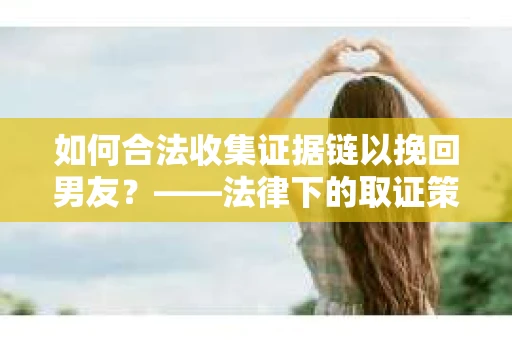 如何合法收集证据链以挽回男友？——法律下的取证策略与实践