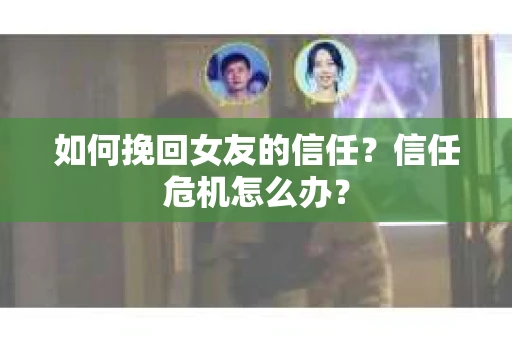 如何挽回女友的信任？信任危机怎么办？