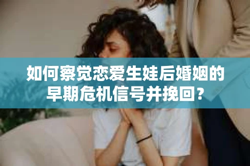 如何察觉恋爱生娃后婚姻的早期危机信号并挽回？