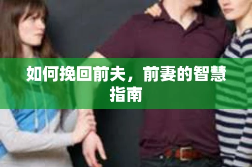 如何挽回前夫,前妻的智慧指南 如何挽回前夫,前妻的智慧指南