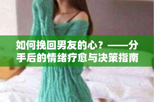 如何挽回男友的心？——分手后的情绪疗愈与决策指南