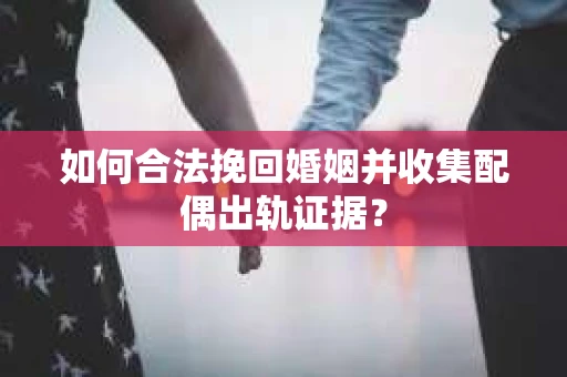 如何合法挽回婚姻并收集配偶出轨证据？