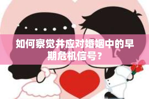 如何察觉并应对婚姻中的早期危机信号？
