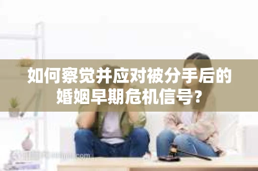 如何察觉并应对被分手后的婚姻早期危机信号？
