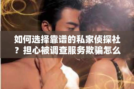如何选择靠谱的私家侦探社？担心被调查服务欺骗怎么办？