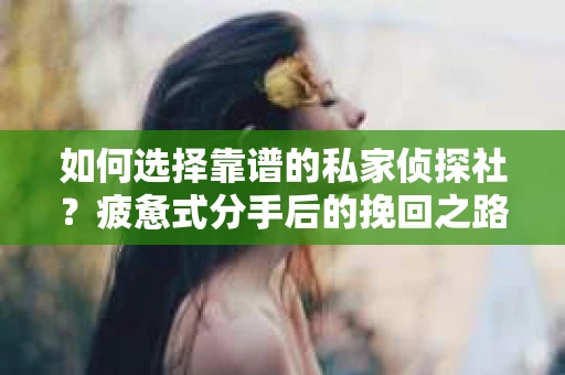 如何选择靠谱的私家侦探社？疲惫式分手后的挽回之路怎么办？